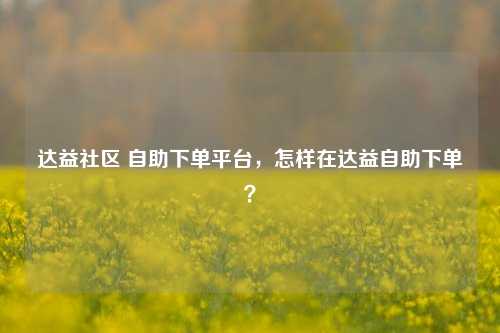 达益社区 自助下单平台，怎样在达益自助下单？