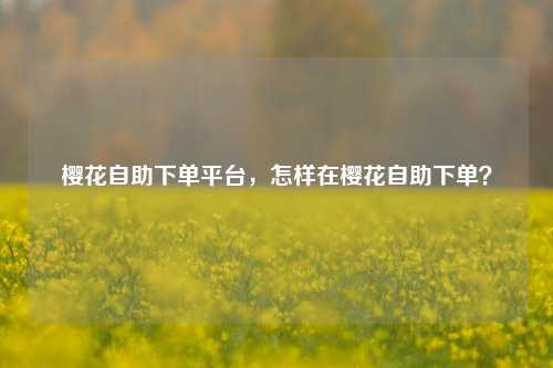 樱花自助下单平台，怎样在樱花自助下单？